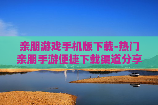 亲朋游戏手机版下载-热门亲朋手游便捷下载渠道分享