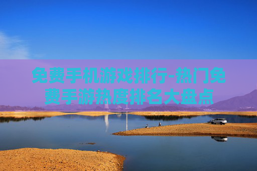 免费手机游戏排行-热门免费手游热度排名大盘点