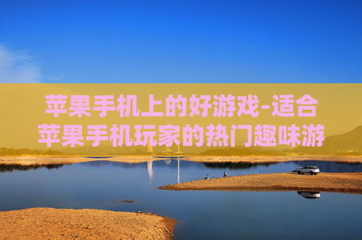 苹果手机上的好游戏-适合苹果手机玩家的热门趣味游戏