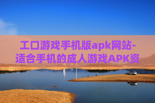 工口游戏手机版apk网站-适合手机的成人游戏APK资源站点