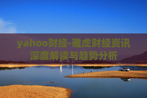 yahoo财经-雅虎财经资讯深度解读与趋势分析