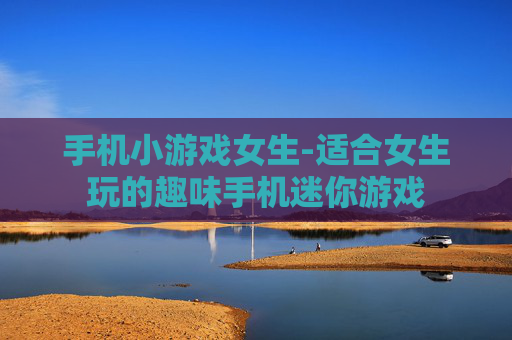 手机小游戏女生-适合女生玩的趣味手机迷你游戏