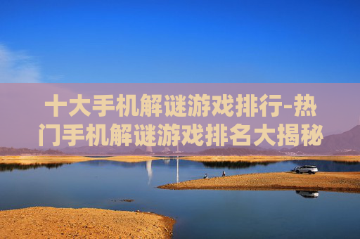 十大手机解谜游戏排行-热门手机解谜游戏排名大揭秘