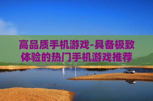 高品质手机游戏-具备极致体验的热门手机游戏推荐