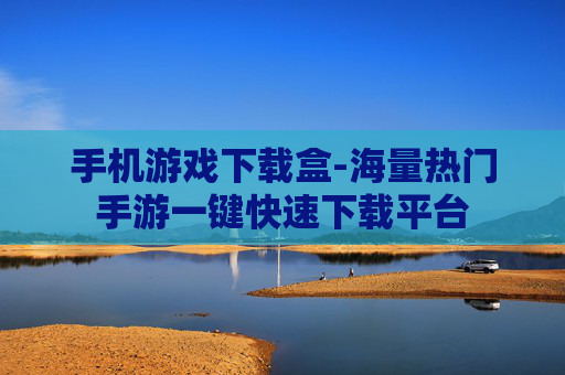手机游戏下载盒-海量热门手游一键快速下载平台