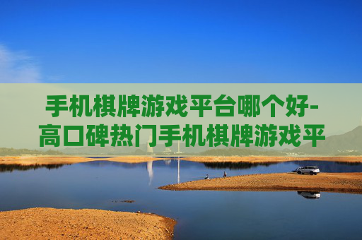 手机棋牌游戏平台哪个好-高口碑热门手机棋牌游戏平台推荐