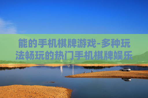 能的手机棋牌游戏-多种玩法畅玩的热门手机棋牌娱乐项目