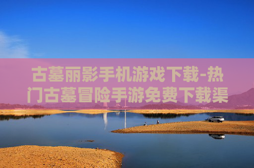 古墓丽影手机游戏下载-热门古墓冒险手游免费下载渠道