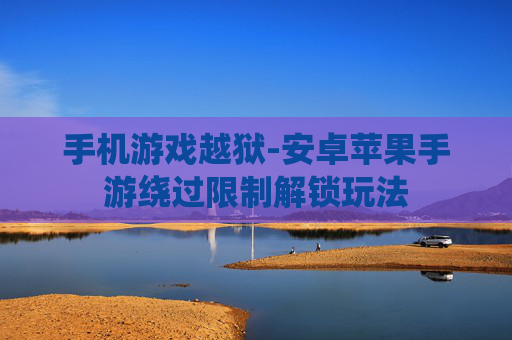 手机游戏越狱-安卓苹果手游绕过限制解锁玩法