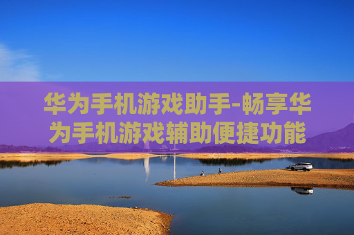 华为手机游戏助手-畅享华为手机游戏辅助便捷功能