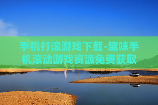 手机打滚游戏下载-趣味手机滚动游戏资源免费获取