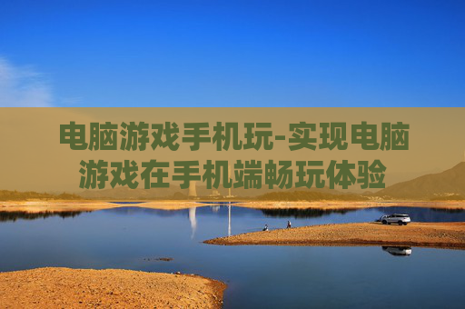 电脑游戏手机玩-实现电脑游戏在手机端畅玩体验
