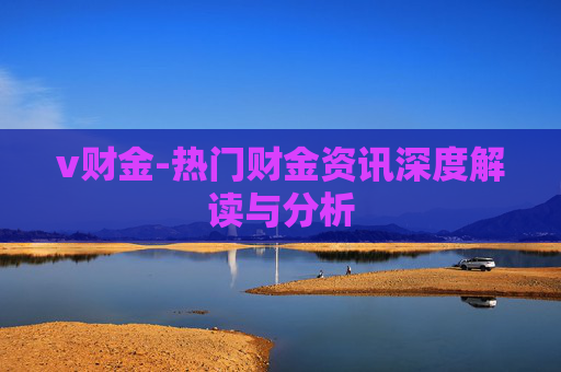 v财金-热门财金资讯深度解读与分析