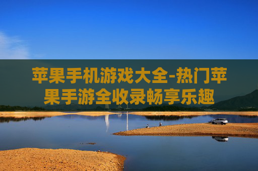 苹果手机游戏大全-热门苹果手游全收录畅享乐趣