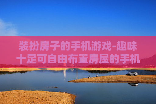 装扮房子的手机游戏-趣味十足可自由布置房屋的手机游戏