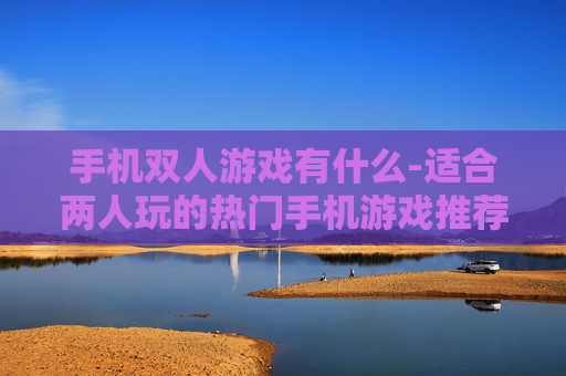 手机双人游戏有什么-适合两人玩的热门手机游戏推荐