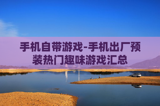 手机自带游戏-手机出厂预装热门趣味游戏汇总