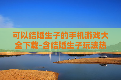 可以结婚生子的手机游戏大全下载-含结婚生子玩法热门手机游戏资源下载