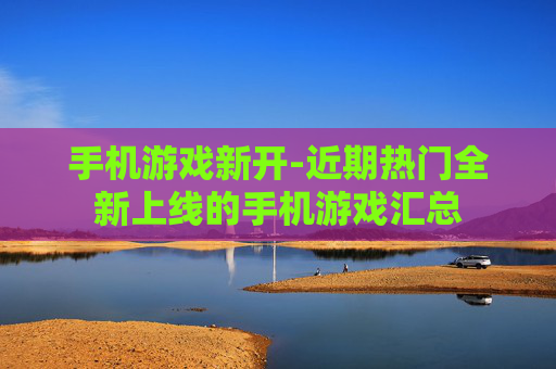 手机游戏新开-近期热门全新上线的手机游戏汇总
