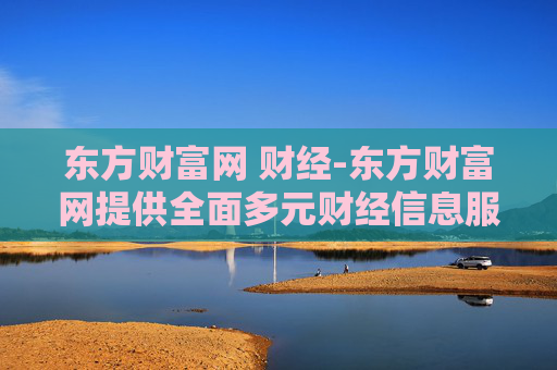 东方财富网 财经-东方财富网提供全面多元财经信息服务