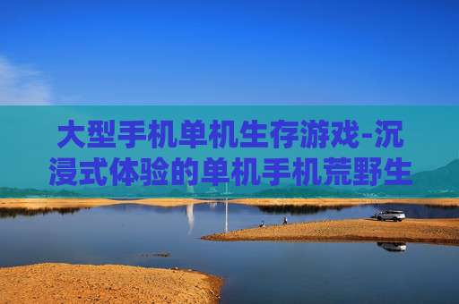 大型手机单机生存游戏-沉浸式体验的单机手机荒野生存佳作