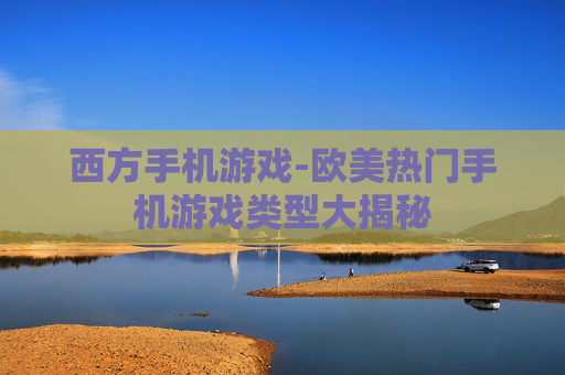 西方手机游戏-欧美热门手机游戏类型大揭秘