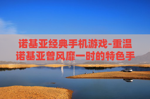 诺基亚经典手机游戏-重温诺基亚曾风靡一时的特色手机游戏