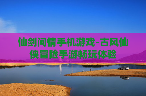 仙剑问情手机游戏-古风仙侠冒险手游畅玩体验