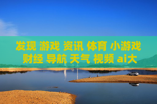 发现 游戏 资讯 体育 小游戏 财经 导航 天气 视频 ai大全 日历-涵盖多元内容含娱乐财经天气等信息
