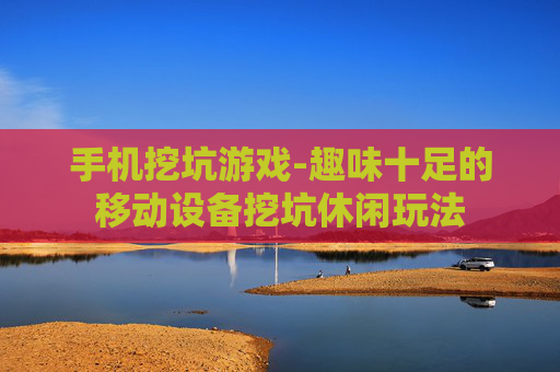 手机挖坑游戏-趣味十足的移动设备挖坑休闲玩法