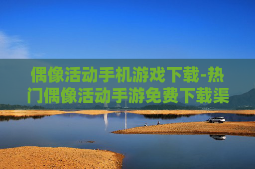 偶像活动手机游戏下载-热门偶像活动手游免费下载渠道