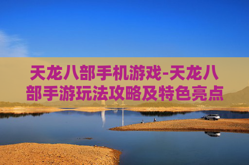 天龙八部手机游戏-天龙八部手游玩法攻略及特色亮点