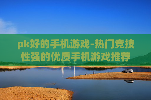 pk好的手机游戏-热门竞技性强的优质手机游戏推荐