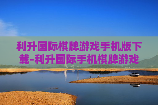利升国际棋牌游戏手机版下载-利升国际手机棋牌游戏便捷下载渠道