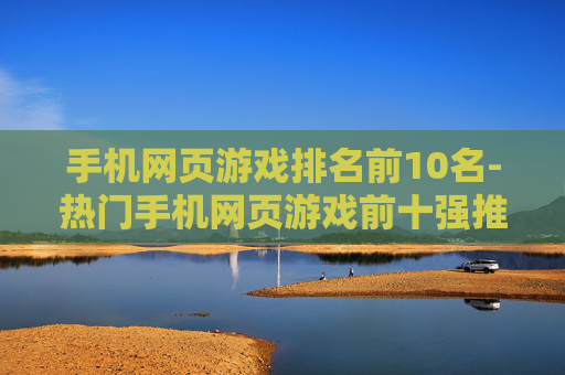 手机网页游戏排名前10名-热门手机网页游戏前十强推荐