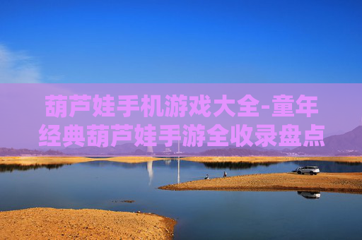 葫芦娃手机游戏大全-童年经典葫芦娃手游全收录盘点