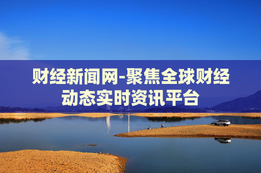财经新闻网-聚焦全球财经动态实时资讯平台