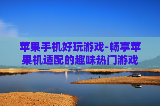 苹果手机好玩游戏-畅享苹果机适配的趣味热门游戏