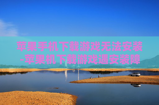 苹果手机下载游戏无法安装-苹果机下载游戏遇安装障碍解决办法