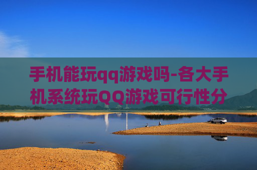手机能玩qq游戏吗-各大手机系统玩QQ游戏可行性分析