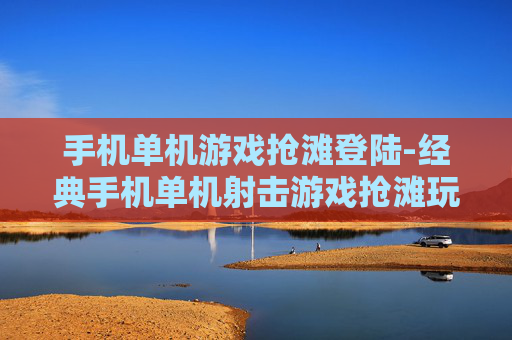 手机单机游戏抢滩登陆-经典手机单机射击游戏抢滩玩法体验