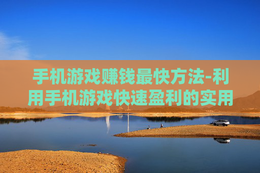 手机游戏赚钱最快方法-利用手机游戏快速盈利的实用途径