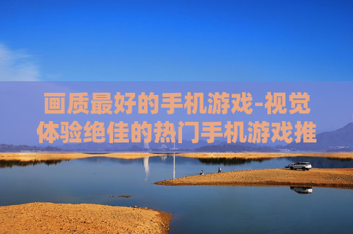 画质最好的手机游戏-视觉体验绝佳的热门手机游戏推荐