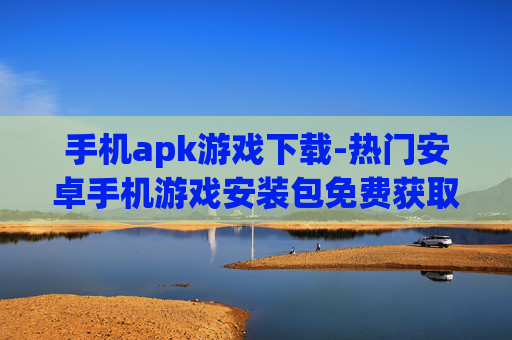 手机apk游戏下载-热门安卓手机游戏安装包免费获取