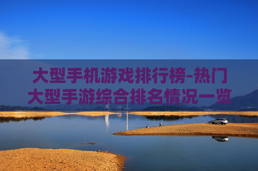大型手机游戏排行榜-热门大型手游综合排名情况一览