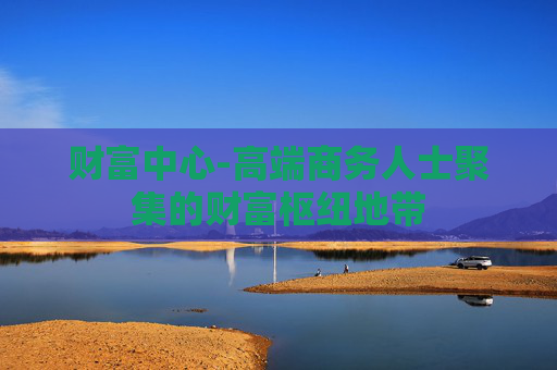 财富中心-高端商务人士聚集的财富枢纽地带