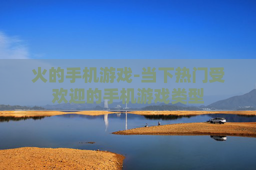 火的手机游戏-当下热门受欢迎的手机游戏类型
