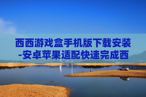 西西游戏盒手机版下载安装-安卓苹果适配快速完成西西游戏盒安装