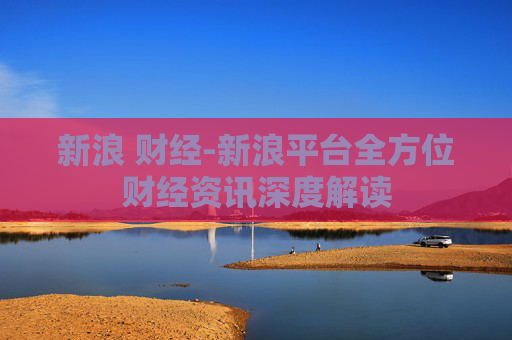 新浪 财经-新浪平台全方位财经资讯深度解读