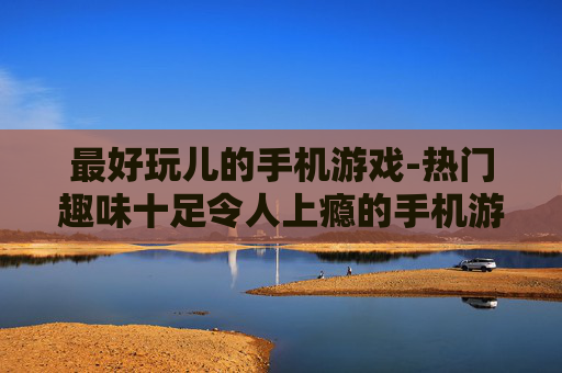 最好玩儿的手机游戏-热门趣味十足令人上瘾的手机游戏推荐